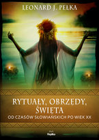 Rytuały, obrzędy, święta. Od czasów słowiańskich po wiek XX Pełka Leonard J.