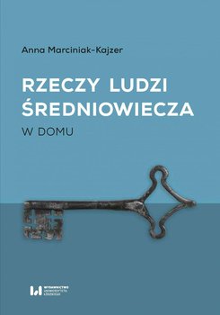 Rzeczy ludzi średniowiecza. W domu - Marciniak-Kajzer Anna
