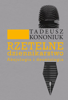 Rzetelne dziennikarstwo. Aksjologia i deontologia - Kononiuk Tadeusz