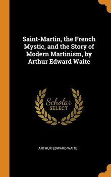 Saint-Martin, the French Mystic, and the Story of Modern Martinism, by Arthur Edward Waite - Waite Arthur Edward