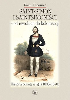 Saint-Simon i saintsimoniści - od rewolucji do kolonizacji. Historia pewnej religii (1803-1870) - Popowicz Kamil