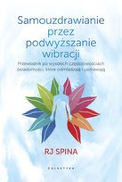 Samouzdrawianie przez podnoszenie wibracji. Przewodnik po wysokich częstotliwościach świadomości, które odmładzają i uzdrawiają RJ Spina