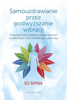 Samouzdrawianie przez podnoszenie wibracji. Przewodnik po wysokich częstotliwościach świadomości, które odmładzają i uzdrawiają - RJ Spina