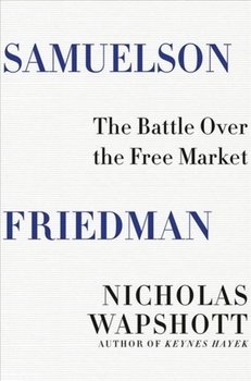 Samuelson Friedman: The Battle Over the Free Market - Wapshott Nicholas