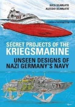 Secret Projects of the Kriegsmarine: Unseen Designs of Nazi Germanys Navy - Nico Sgarlato, Alessio Sgarlato