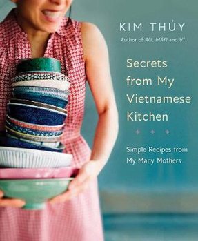Secrets from My Vietnamese Kitchen: Simple Recipes from My Many Mothers - Thuy Kim