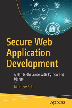 Secure Web Application Development: A Hands-On Guide with Python and Django - Matthew Baker