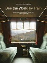See the World by Train. 80 Unforgettable Railway Adventures Across the Globe Bonaventure Jean-Baptiste