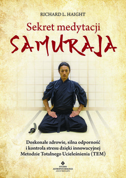 Sekret medytacji samuraja. Doskonałe zdrowie, silna odporność i kontrola stresu dzięki innowacyjnej Metodzie Totalnego Ucieleśnienia (TEM)  - Haight Richard L.