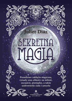 Sekretna magia. Prawdziwe zaklęcia magiczne, rytuały oraz eliksiry na miłość, szczęście, pieniądze, a także uzdrowienie ciała i umysłu - Diaz Juliet