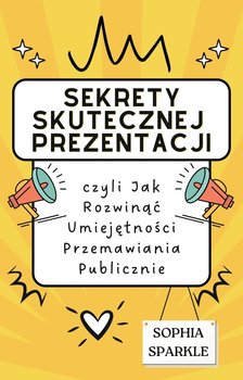 Sekrety skutecznej prezentacji. Czyli jak rozwinąć umiejętności przemawiania publicznie - Sophia Sparkle