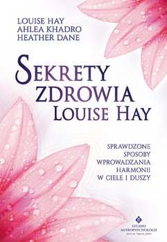 Sekrety zdrowia Louise Hay. Sprawdzone sposoby wprowadzania harmonii w ciele i duszy - Hay Louise L., Khadro Ahlea, Dane Heather