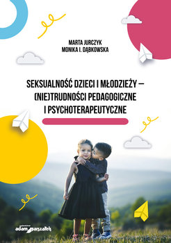 Seksualność dzieci i młodzieży - (nie)trudności pedagogiczne i psychoterapeutyczne - Jurczyk Marta, Dąbkowska Monika I.