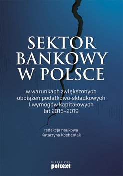 Sektor bankowy w Polsce w warunkach zwiększonych obciążeń podatkowo-składkowych i wymogów kapitałowych lat 2015-2019 - Kochaniak Katarzyna