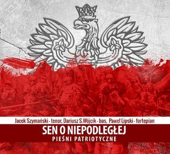 Sen o niepodległej: Pieśni patriotyczne - Wójcik Dariusz, Szymański Jacek, Lipski Paweł