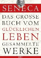 Seneca - Das große Buch vom glücklichen Leben - Gesammelte Werke - Seneca