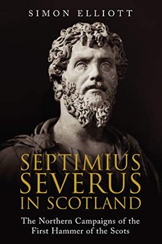 Septimius Severus in Scotland: The Northern Campaigns of the First Hammer of the Scots - Simon Elliott