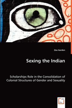 Sexing the Indian - Scholarships Role in the Consolidation of Colonial Structures of Gender and Sexuality - Aarden Zoe