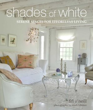 Shades of White: Serene Spaces for Effortless Living - Fifi O'Neill
