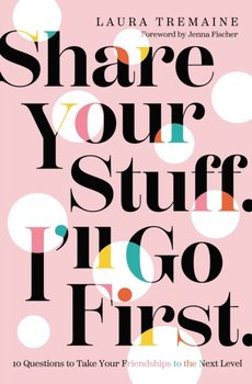 Share Your Stuff. Ill Go First.: 10 Questions to Take Your Friendships to the Next Level - Laura Tremaine
