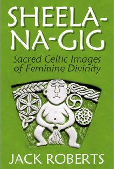 Sheela-na-gig: Sacred Celtic Images of Feminine Divinity - Jack Roberts