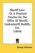 Sheriff Law: Or a Practical Treatise on the Office of Sheriff, Undersheriff, Bailiffs, Etc. (1854) - Atkinson George