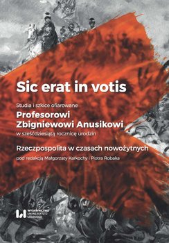 Sic erat in votis. Studia i szkice ofiarowane Profesorowi Zbigniewowi Anusikowi w sześćdziesiątą rocznicę urodzin. Rzeczpospolita w czasach nowożytnych - Karkocha Małgorzata, Robak Piotr