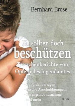 Sie sollten doch beschützen - Tatsachenberichte von Opfern des Jugendamtes - Über: - Behördenversagen, - falsche Anschuldigungen, - Zwangsinobhutnahme und mehr