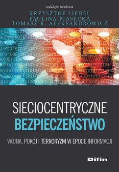 Sieciocentryczne bezpieczeństwo. Wojna, pokój i terroryzm w epoce informacji - Liedel Krzysztof, Piasecka Paulina, Aleksandrowicz Tomasz R.