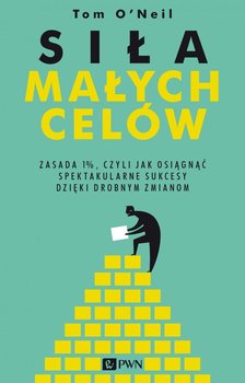 Siła małych celów. Zasada 1%, czyli jak osiągnąć spektakularne sukcesy dzięki drobnym zmianom - O'Neil Tom
