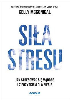 Siła stresu. Jak stresować się mądrze i z pożytkiem dla siebie - McGonigal Kelly