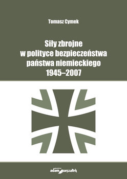 Siły zbrojne w polityce bezpieczeństwa państwa niemieckiego 1945-2007 - Tomasz Cymek