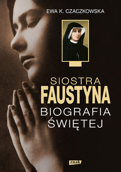Siostra Faustyna. Biografia świętej - Czaczkowska Ewa K.