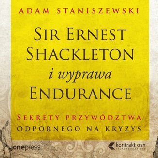 Sir Ernest Shackleton i wyprawa Endurance. Sekrety przywództwa odpornego na kryzys - Staniszewski Adam