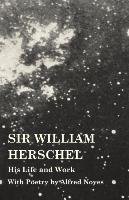 Sir William Herschel - His Life and Work - With Poetry by Alfred Noyes - Holden Edward S.