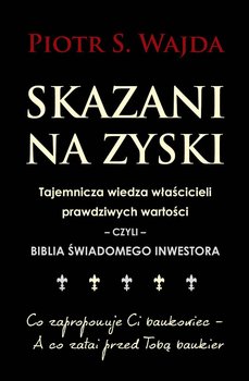 Skazani na zyski. Tajemnicza wiedza właścicieli prawdziwych wartości – czyli – biblia świadomego inwestora - Wajda Piotr S.