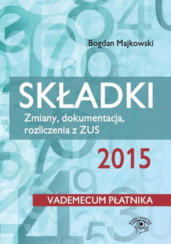 Składki 2015. Zmiany, dokumentacja, rozliczenia z ZUS - Majkowski Bogdan