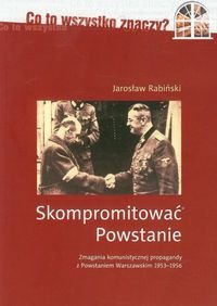 Skompromitować Powstanie. Tom 1. Zmagania komunistycznej propagandy z Powstaniem Warszawskim 1953-1956 - Rabiński Jarosław