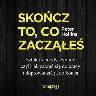 Skończ to, co zacząłeś. Sztuka samodyscypliny, czyli jak zabrać się do pracy i doprowadzić ją do końca - Hollins Peter