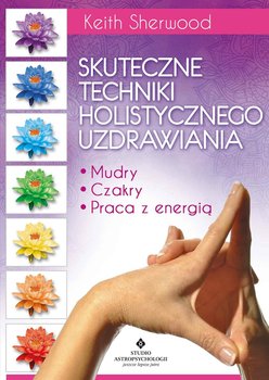 Skuteczne techniki holistycznego uzdrawiania. Mudry, czakry, praca z energią - Sherwood Keith