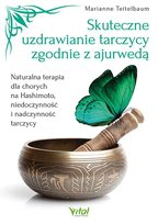 Skuteczne uzdrawianie tarczycy zgodnie z ajurwedą. Naturalna terapia dla chorych na Hashimoto, niedoczynność i nadczynność tarczycy Teitelbaum Marianne