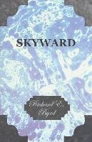 Skyward - Man's Mastery of the Air as Shown by the Brilliant Flights of America's Leading Air Explorer, His Life, His Thrilling Adventures, His North - Byrd Richard E.