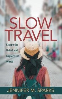 Slow Travel: Escape the Grind and Explore the World - Sparks Jennifer M.
