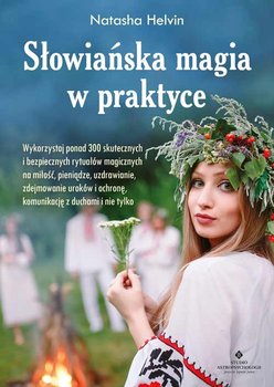 Słowiańska magia w praktyce. Wykorzystaj ponad 300 skutecznych i bezpiecznych rytuałów magicznych na miłość, pieniądze, uzdrawianie, zdejmowanie uroków, ochronę, komunikację z duchami i nie tylko - Helvin Natasha