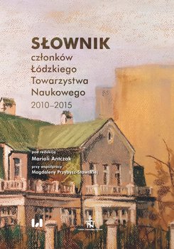 Słownik członków Łódzkiego Towarzystwa Naukowego 2010-2015 - Opracowanie zbiorowe