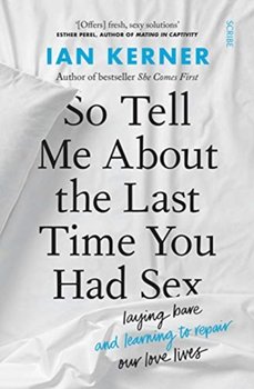 So Tell Me About the Last Time You Had Sex: laying bare and learning to repair our love lives - Kerner Ian