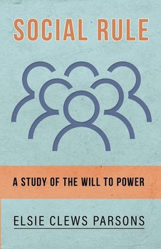 Social Rule - A Study of the Will to Power - Parsons Elsie Clews