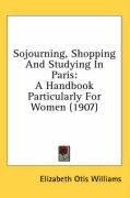 Sojourning, Shopping and Studying in Paris: A Handbook Particularly for Women (1907) - Williams Elizabeth Otis