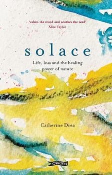 Solace: Life, loss and the healing power of nature - Catherine Drea