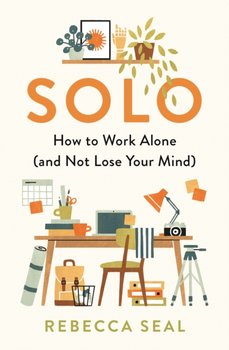 Solo: How to Work Alone (and Not Lose Your Mind) - Rebecca Seal